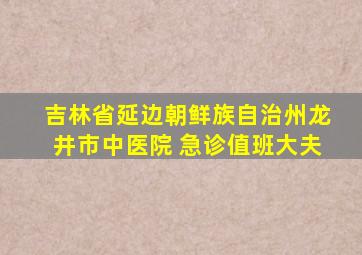 吉林省延边朝鲜族自治州龙井市中医院 急诊值班大夫